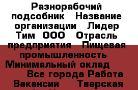 Разнорабочий-подсобник › Название организации ­ Лидер Тим, ООО › Отрасль предприятия ­ Пищевая промышленность › Минимальный оклад ­ 30 000 - Все города Работа » Вакансии   . Тверская обл.,Нелидово г.